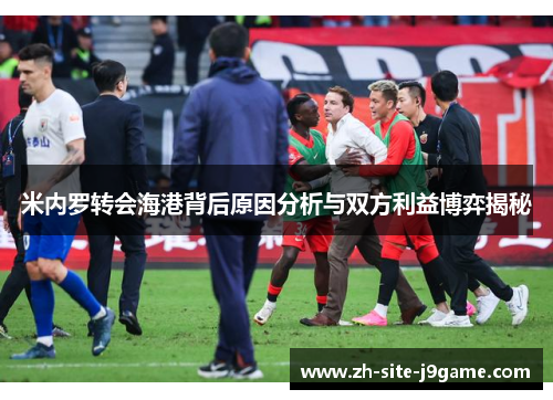 米内罗转会海港背后原因分析与双方利益博弈揭秘 米内罗转会海港背后原因分析与双方利益博弈揭秘
