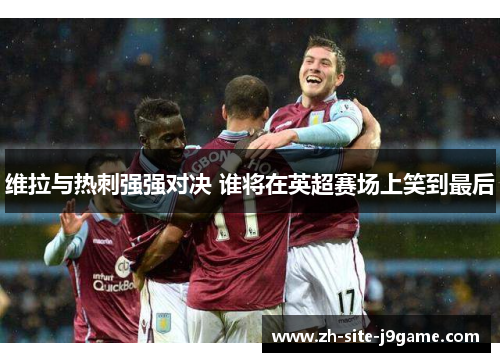 维拉与热刺强强对决 谁将在英超赛场上笑到最后 维拉与热刺强强对决 谁将在英超赛场上笑到最后